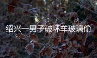 紹興一男子破壞車(chē)玻璃偷銀行卡取款