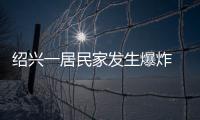 紹興一居民家發生爆炸 疑似煤氣泄漏