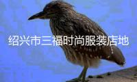 紹興市三福時(shí)尚服裝店地址,紹興市三福時(shí)尚服裝店地址電話