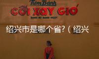 紹興市是哪個(gè)省?（紹興是哪個(gè)省哪個(gè)市）