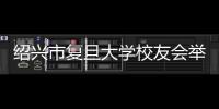 紹興市復旦大學校友會舉辦2021年會員大會