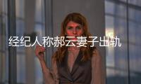 經紀人稱郝云妻子出軌 又反轉了？
