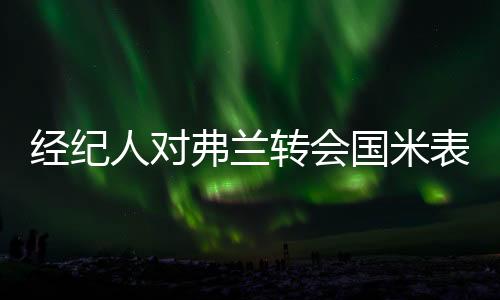 經紀人對弗蘭轉會國米表示樂觀