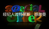 經紀人談特萊斯，感謝曼奇尼擊敗三大豪門搶得球員