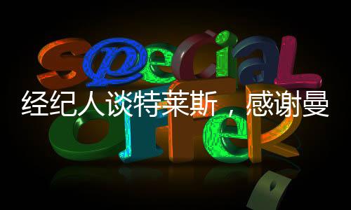 經(jīng)紀人談特萊斯，感謝曼奇尼擊敗三大豪門搶得球員