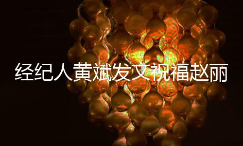 經(jīng)紀(jì)人黃斌發(fā)文祝福趙麗穎：邁入人生新階段