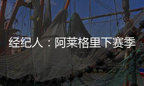 經紀人：阿萊格里下賽季會留在尤文嗎我想是的