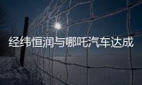 經緯恒潤與哪吒汽車達成全面戰略合作，助力中國新能源汽車走向世界之巔