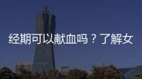 經(jīng)期可以獻(xiàn)血嗎？了解女性獻(xiàn)血的相關(guān)知識(shí)