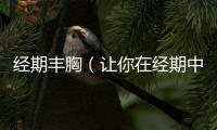 經期豐胸（讓你在經期中也能輕松豐胸）
