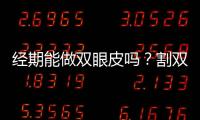 經期能做雙眼皮嗎？割雙眼皮失敗方法