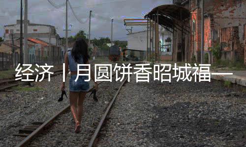 經(jīng)濟丨月圓餅香昭城福——大關周福記月餅昭陽分店的八年匠心與盛夏溫情
