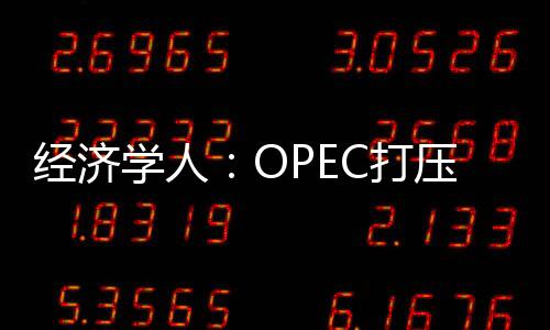 經濟學人：OPEC打壓頁巖油無法改變被削弱事實