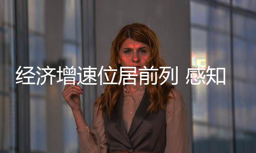 經(jīng)濟(jì)增速位居前列 感知中國經(jīng)濟(jì)“韌”實(shí)力