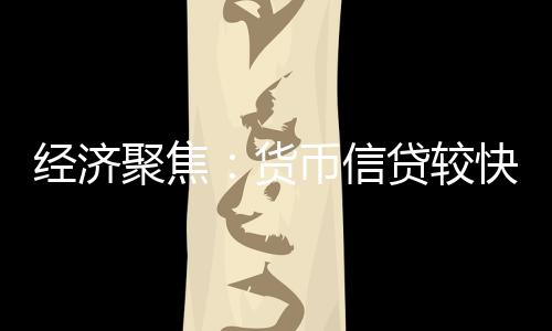 經(jīng)濟(jì)聚焦：貨幣信貸較快增長(zhǎng)利大于弊