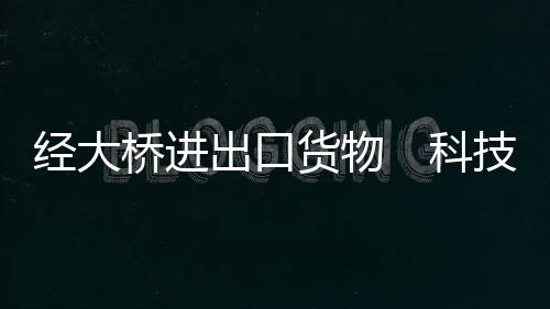 經大橋進出口貨物　科技產品占半