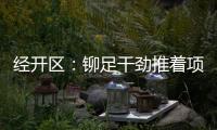 經開區：鉚足干勁推著項目“跑”