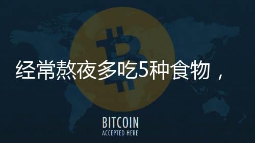 經常熬夜多吃5種食物，有助于恢復
