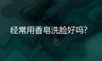 經常用香皂洗臉好嗎?