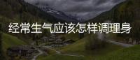 經常生氣應該怎樣調理身體