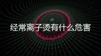 經常離子燙有什么危害