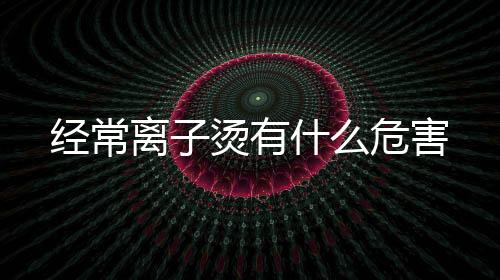 經(jīng)常離子燙有什么危害