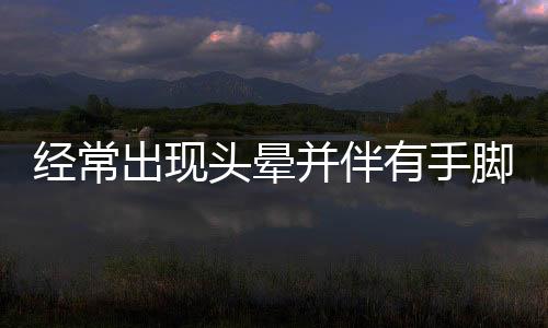 經常出現頭暈并伴有手腳發麻，要重視，或與這這些原因有關