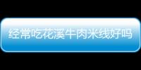 經常吃花溪牛肉米線好嗎