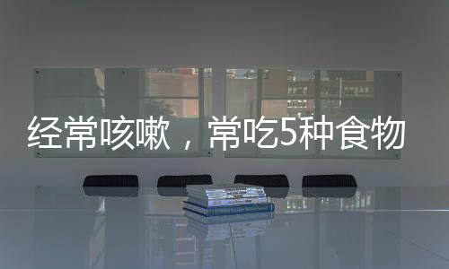 經常咳嗽，常吃5種食物，清肺潤肺不再咳咳咳
