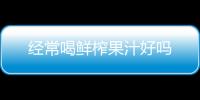 經(jīng)常喝鮮榨果汁好嗎