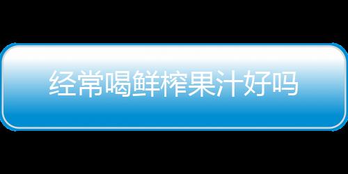 經常喝鮮榨果汁好嗎