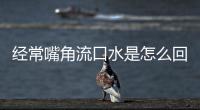 經(jīng)常嘴角流口水是怎么回事(總感覺嘴角流口水是怎么回事)
