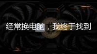 經常換電腦，我終于找到了裝機必備的7大軟件！（真實測評帖）