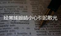 經(jīng)常揉眼睛小心引起散光