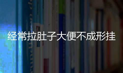 經常拉肚子大便不成形掛什么科（經常拉肚子大便不成形）