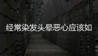 經(jīng)常染發(fā)頭暈惡心應(yīng)該如何辦
