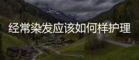 經(jīng)常染發(fā)應(yīng)該如何樣護(hù)理
