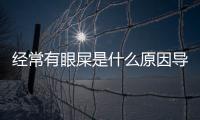 經(jīng)常有眼屎是什么原因導致的？眼睛經(jīng)常有眼屎是什么原因