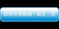 經(jīng)常渾身酸痛？醫(yī)生：若休息后無法緩解，或說明是這種病的信號(hào)！