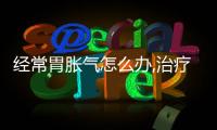 經(jīng)常胃脹氣怎么辦,治療胃脹氣的妙招推薦
