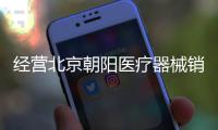 經營北京朝陽醫療器械銷售公司需要辦理什么資質？