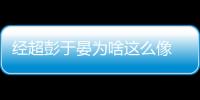 經(jīng)超彭于晏為啥這么像  兩人不僅長得像就連經(jīng)歷也很像