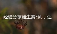 經(jīng)驗(yàn)分享維生素E乳，讓你的肌膚水嫩有光彩！