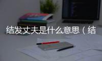 結發丈夫是什么意思（結發妻子是什么意思）