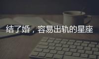 結了婚，容易出軌的星座女