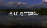 結扎后遺癥有哪些