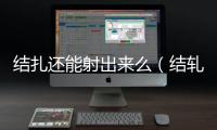 結(jié)扎還能射出來么（結(jié)軋）