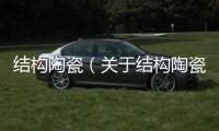 結構陶瓷（關于結構陶瓷的基本情況說明介紹）