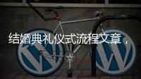 結婚典禮儀式流程文章，結婚典禮儀式流程有哪些