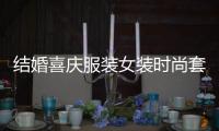結婚喜慶服裝女裝時尚套裝（結婚喜服的講究）